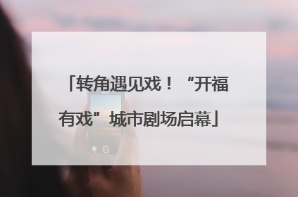 转角遇见戏！“开福有戏”城市剧场启幕