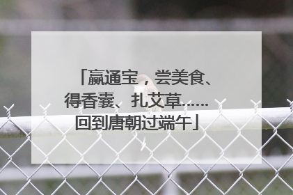 赢通宝，尝美食、得香囊、扎艾草……回到唐朝过端午