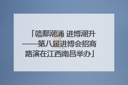 赣鄱潮涌 进博潮升——第八届进博会招商路演在江西南昌举办