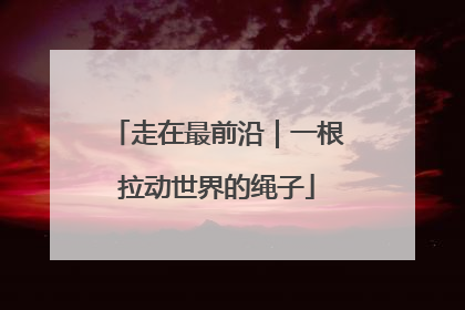 走在最前沿｜一根拉动世界的绳子