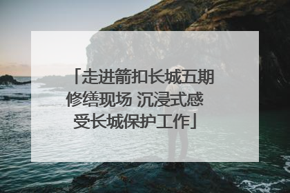 走进箭扣长城五期修缮现场 沉浸式感受长城保护工作