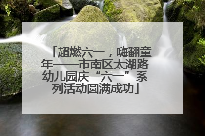 超燃六一，嗨翻童年——市南区太湖路幼儿园庆“六一”系列活动圆满成功