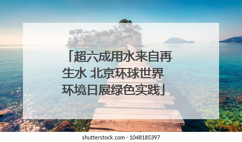 超六成用水来自再生水 北京环球世界环境日展绿色实践