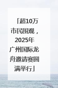 超10万市民围观，2025年广州国际龙舟邀请赛圆满举行