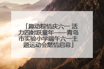 趣动粽情庆六一 活力四射跃童年——青岛市实验小学端午六一主题运动会燃情启幕