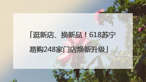 逛新店、换新品！618苏宁易购248家门店焕新升级