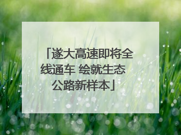 遂大高速即将全线通车 绘就生态公路新样本