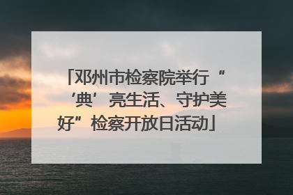 邓州市检察院举行“‘典’亮生活、守护美好”检察开放日活动