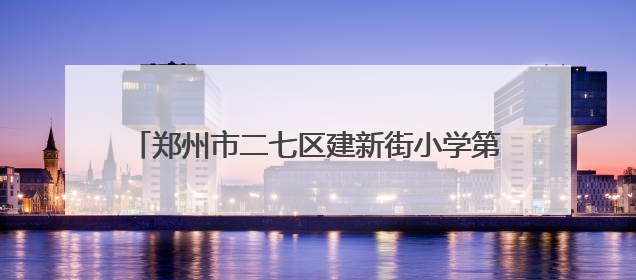 郑州市二七区建新街小学第十五届动漫节盛大开幕啦