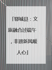 郓城县：文旅融合过端午，非遗新风暖人心