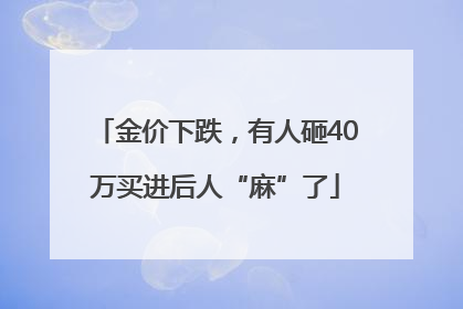 金价下跌，有人砸40万买进后人“麻”了