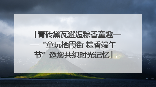 青砖黛瓦邂逅粽香童趣——“童玩栖霞街 粽香端午节”邀您共织时光记忆