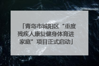 青岛市城阳区“重度残疾人康复健身体育进家庭”项目正式启动