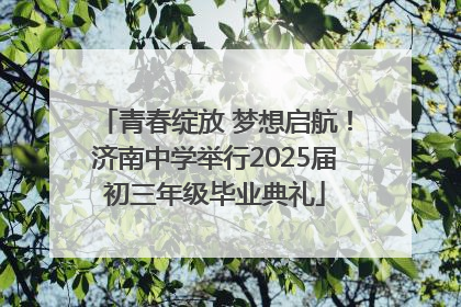 青春绽放 梦想启航！济南中学举行2025届初三年级毕业典礼