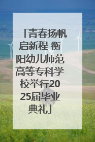 青春扬帆启新程 衡阳幼儿师范高等专科学校举行2025届毕业典礼