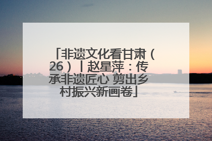 非遗文化看甘肃（26）丨赵星萍：传承非遗匠心 剪出乡村振兴新画卷