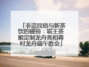 非遗民俗与新茶饮的碰撞：霸王茶姬定制龙舟亮相蒋村龙舟端午胜会