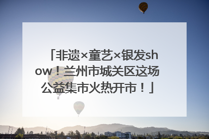 非遗×童艺×银发show！兰州市城关区这场公益集市火热开市！