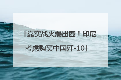 靠实战火爆出圈！印尼考虑购买中国歼-10