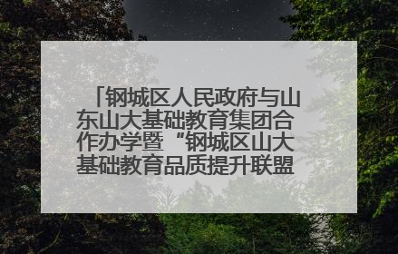 钢城区人民政府与山东山大基础教育集团合作办学暨“钢城区山大基础教育品质提升联盟”签约揭牌活动举行