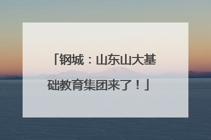 钢城：山东山大基础教育集团来了！