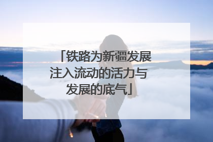 铁路为新疆发展注入流动的活力与发展的底气