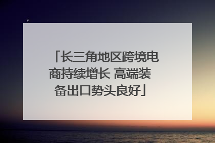 长三角地区跨境电商持续增长 高端装备出口势头良好