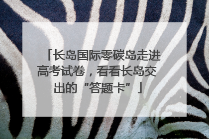 长岛国际零碳岛走进高考试卷，看看长岛交出的“答题卡”
