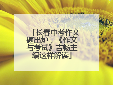 长春中考作文题出炉，《作文与考试》吉畅主编这样解读