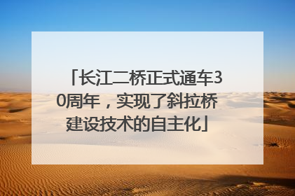 长江二桥正式通车30周年，实现了斜拉桥建设技术的自主化