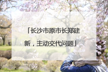 长沙市原市长郑建新，主动交代问题