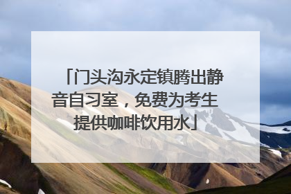 门头沟永定镇腾出静音自习室，免费为考生提供咖啡饮用水