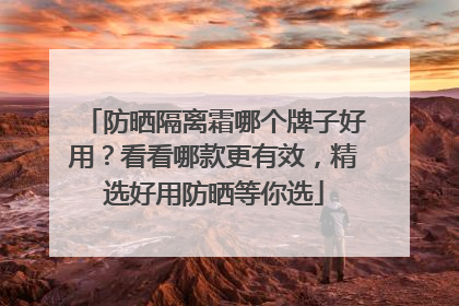 防晒隔离霜哪个牌子好用？看看哪款更有效，精选好用防晒等你选