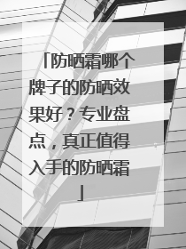 防晒霜哪个牌子的防晒效果好？专业盘点，真正值得入手的防晒霜