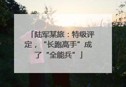 陆军某旅：特级评定，“长跑高手”成了“全能兵”
