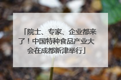 院士、专家、企业都来了！中国特种食品产业大会在成都新津举行