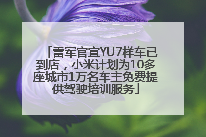 雷军官宣YU7样车已到店，小米计划为10多座城市1万名车主免费提供驾驶培训服务