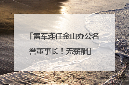 雷军连任金山办公名誉董事长！无薪酬