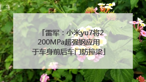 雷军：小米yu7将2200MPa超强钢应用于车身前后车门防撞梁