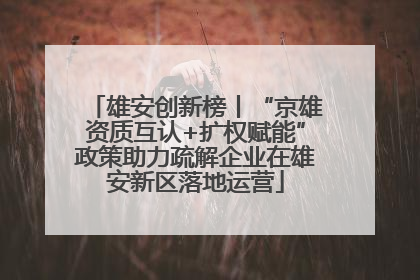雄安创新榜丨“京雄资质互认+扩权赋能”政策助力疏解企业在雄安新区落地运营