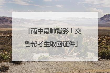 雨中最帅背影！交警帮考生取回证件