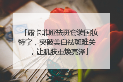 露卡菲娅祛斑套装国妆特字，突破美白祛斑难关，让肌肤重焕亮泽