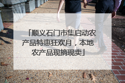 顺义石门市集启动农产品特惠狂欢月，本地农产品现摘现卖