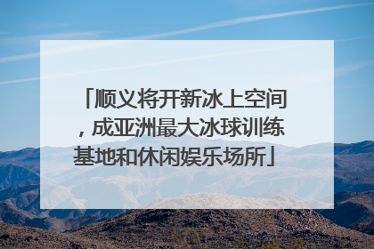 顺义将开新冰上空间，成亚洲最大冰球训练基地和休闲娱乐场所