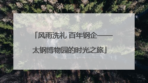 风雨洗礼 百年钢企——太钢博物园的时光之旅