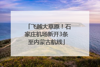 飞越大草原！石家庄机场新开3条至内蒙古航线