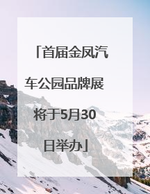 首届金凤汽车公园品牌展将于5月30日举办