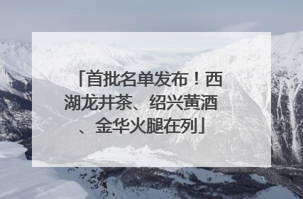 首批名单发布！西湖龙井茶、绍兴黄酒、金华火腿在列