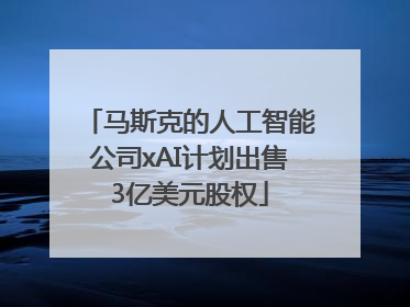 马斯克的人工智能公司xAI计划出售3亿美元股权