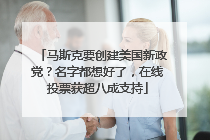 马斯克要创建美国新政党？名字都想好了，在线投票获超八成支持
